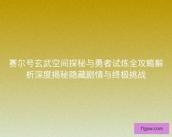 赛尔号玄武空间探秘与勇者试炼全攻略解析深度揭秘隐藏剧情与终极挑战