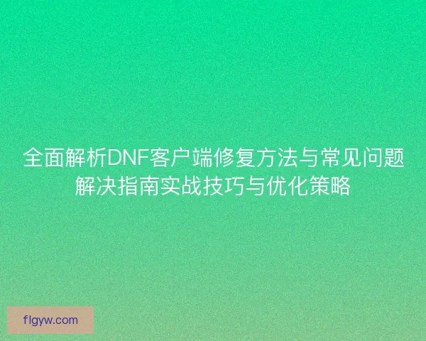 全面解析DNF客户端修复方法与常见问题解决指南实战技巧与优化策略