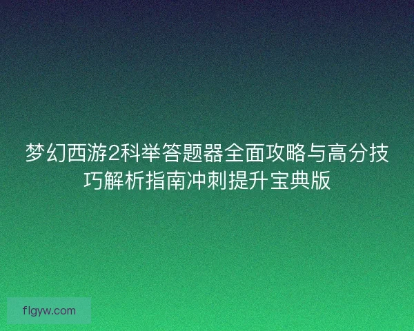 梦幻西游2科举答题器全面攻略与高分技巧解析指南冲刺提升宝典版