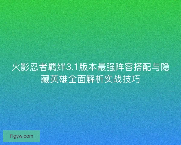 火影忍者羁绊3.1版本最强阵容搭配与隐藏英雄全面解析实战技巧
