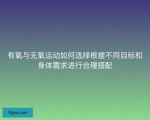 有氧与无氧运动如何选择根据不同目标和身体需求进行合理搭配
