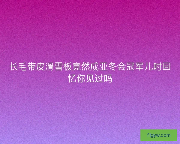长毛带皮滑雪板竟然成亚冬会冠军儿时回忆你见过吗