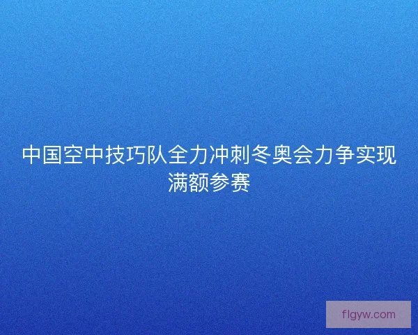 中国空中技巧队全力冲刺冬奥会力争实现满额参赛