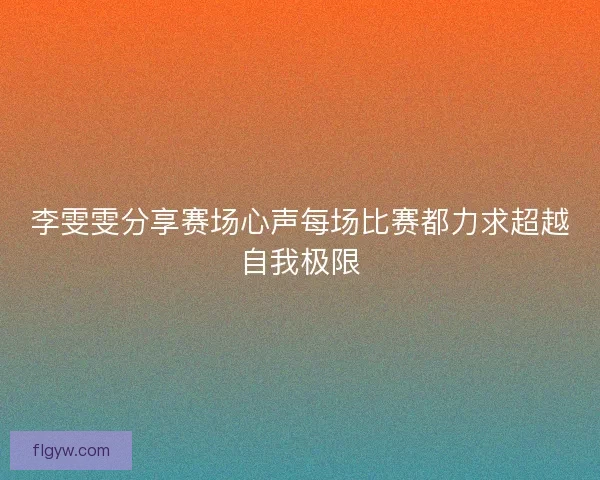李雯雯分享赛场心声每场比赛都力求超越自我极限