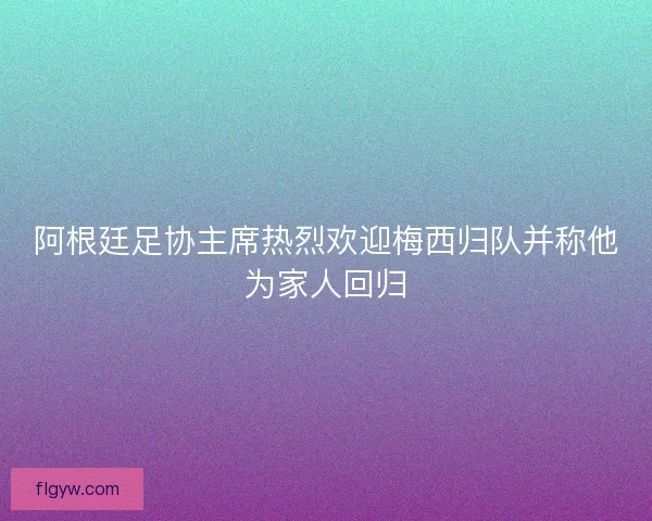 阿根廷足协主席热烈欢迎梅西归队并称他为家人回归